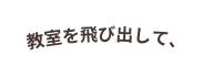 教室を飛び出して